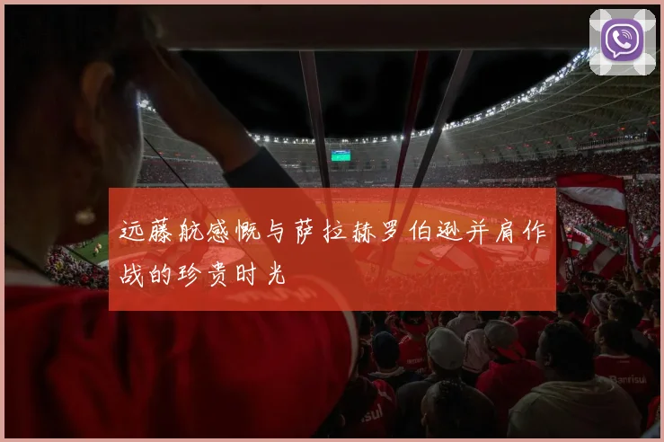 远藤航感慨与萨拉赫罗伯逊并肩作战的珍贵时光