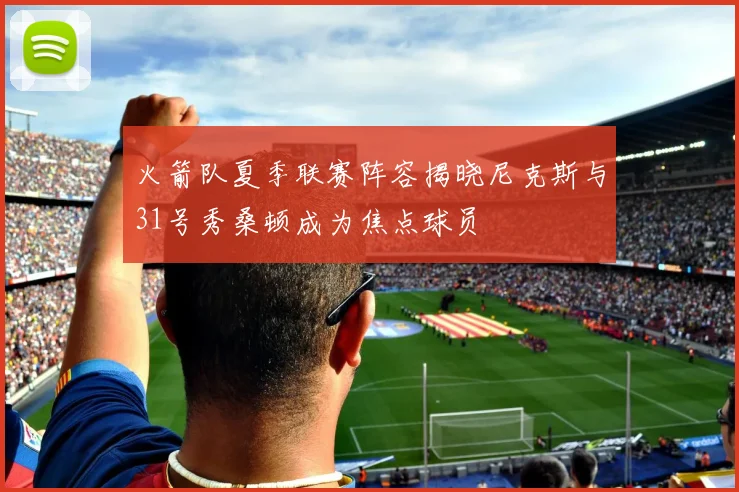 火箭队夏季联赛阵容揭晓尼克斯与31号秀桑顿成为焦点球员