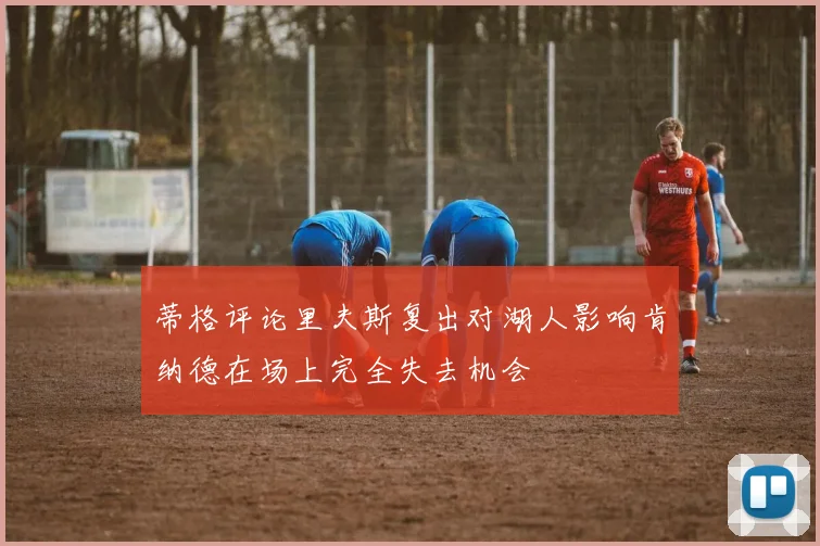 蒂格评论里夫斯复出对湖人影响肯纳德在场上完全失去机会