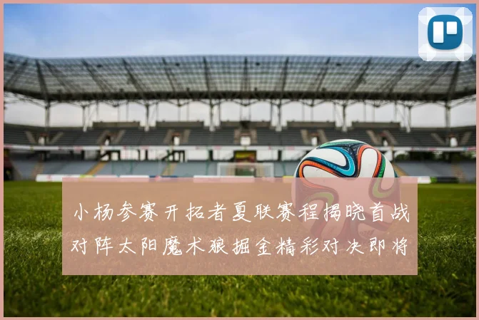 小杨参赛开拓者夏联赛程揭晓首战对阵太阳魔术狼掘金精彩对决即将开启