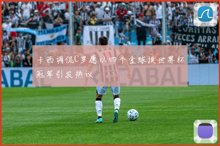 卡西调侃C罗愿以四个金球换世界杯冠军引发热议