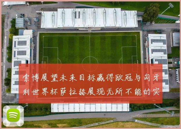 索博展望未来目标赢得欧冠与匈牙利世界杯萨拉赫展现无所不能的实力