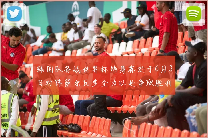 韩国队备战世界杯热身赛定于6月3日对阵萨尔瓦多全力以赴争取胜利