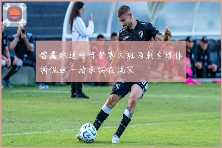 雷霆球迷呼吁禁赛文班马刺自媒体调侃这一请求实在搞笑