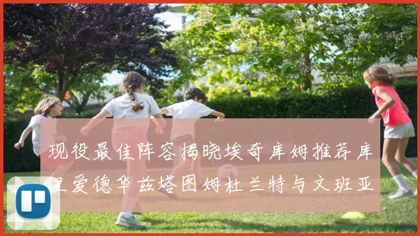 现役最佳阵容揭晓埃奇库姆推荐库里爱德华兹塔图姆杜兰特与文班亚马