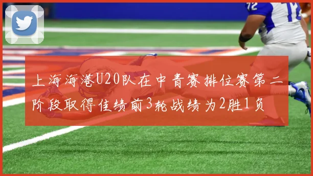 上海海港U20队在中青赛排位赛第二阶段取得佳绩前3轮战绩为2胜1负