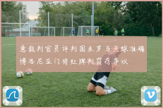 意裁判官员评判国米罗马点球准确博洛尼亚门将红牌判罚存争议