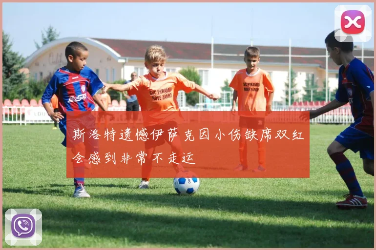 斯洛特遗憾伊萨克因小伤缺席双红会感到非常不走运