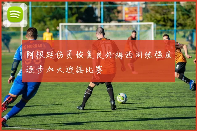 阿根廷伤员恢复良好梅西训练强度逐步加大迎接比赛