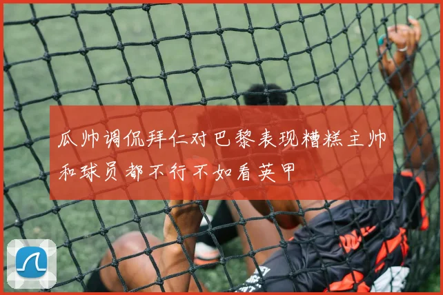 瓜帅调侃拜仁对巴黎表现糟糕主帅和球员都不行不如看英甲