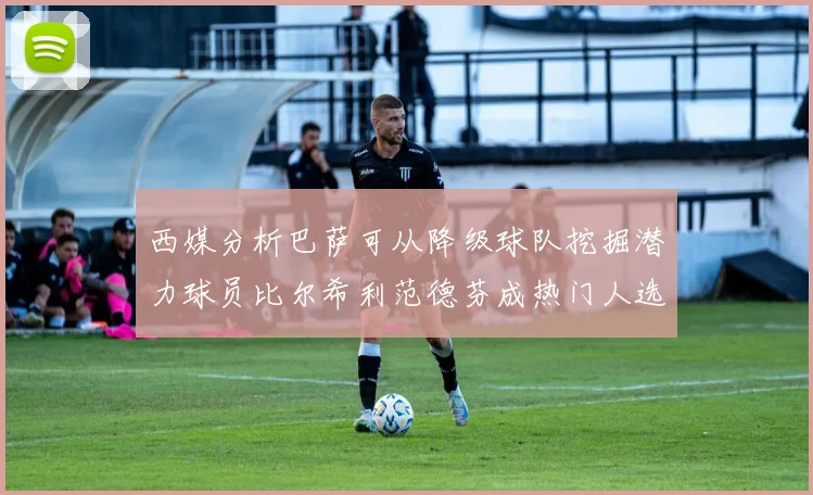 西媒分析巴萨可从降级球队挖掘潜力球员比尔希利范德芬成热门人选