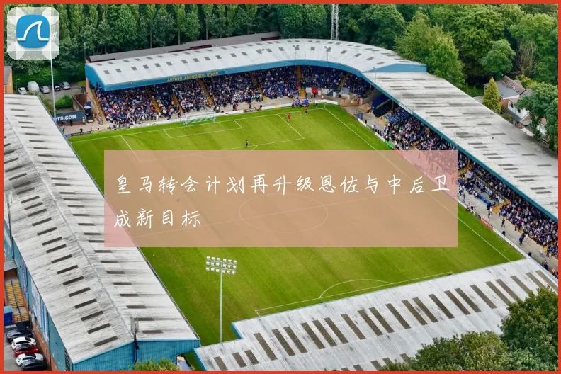 皇马转会计划再升级恩佐与中后卫成新目标