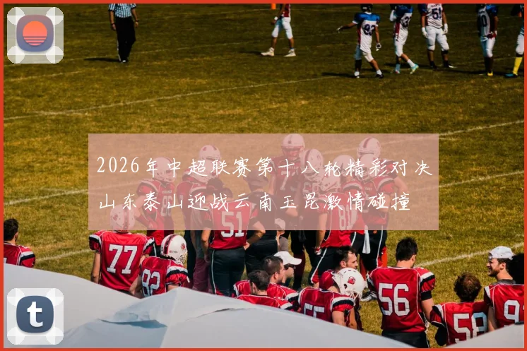 2026年中超联赛第十八轮精彩对决山东泰山迎战云南玉昆激情碰撞