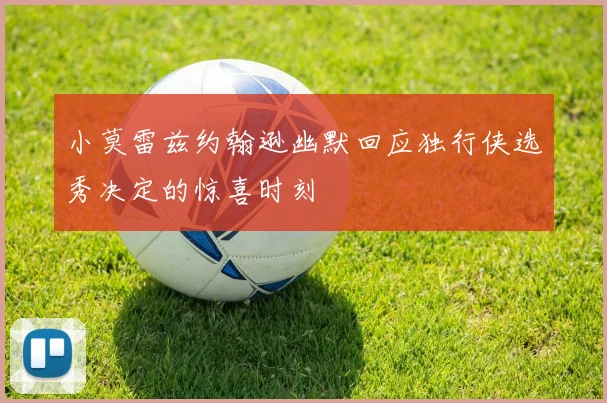 小莫雷兹约翰逊幽默回应独行侠选秀决定的惊喜时刻
