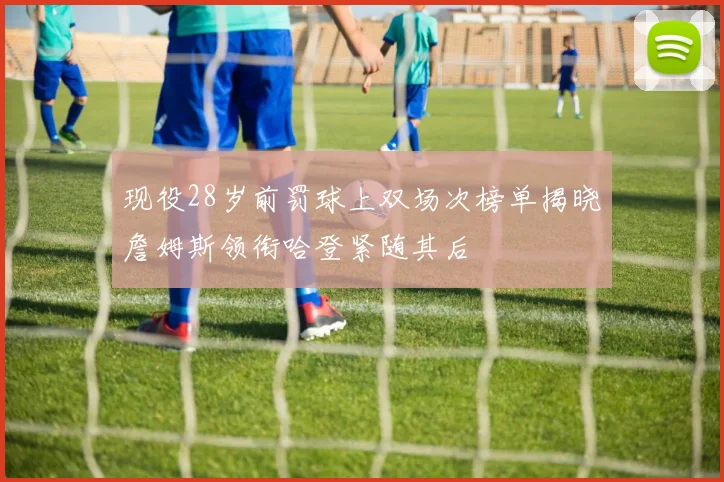 现役28岁前罚球上双场次榜单揭晓詹姆斯领衔哈登紧随其后